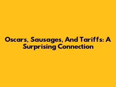 Oscars, Sausages, And Tariffs: A Surprising Connection