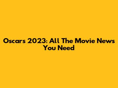 Oscars 2023: All The Movie News You Need