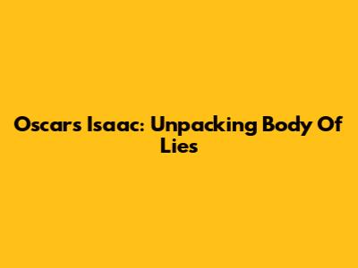 Oscars Isaac: Unpacking 'Body Of Lies'