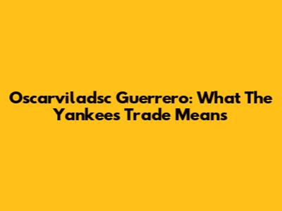 Oscarviladsc Guerrero: What The Yankees Trade Means