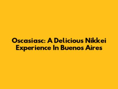 Oscasiasc: A Delicious Nikkei Experience In Buenos Aires