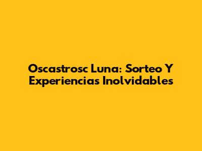 Oscastrosc Luna: Sorteo Y Experiencias Inolvidables