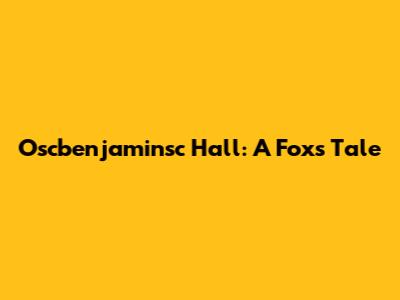Oscbenjaminsc Hall: A Fox's Tale