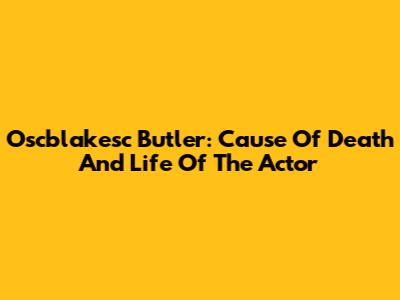 Oscblakesc Butler: Cause Of Death And Life Of The Actor