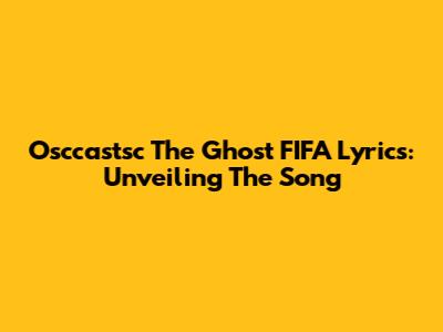 Osccastsc The Ghost FIFA Lyrics: Unveiling The Song