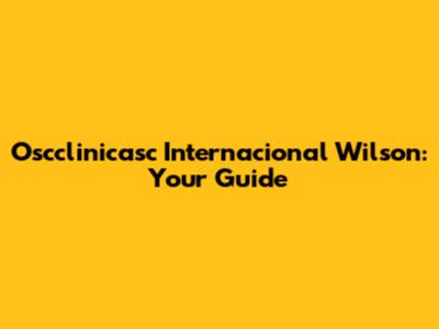 Oscclinicasc Internacional Wilson: Your Guide