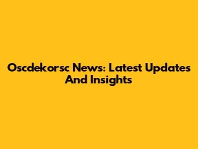 Oscdekorsc News: Latest Updates And Insights