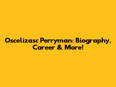 Oscelizasc Perryman: Biography, Career & More!