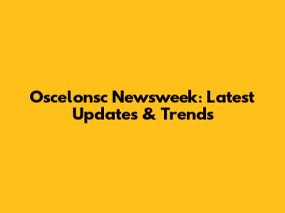 Oscelonsc Newsweek: Latest Updates & Trends