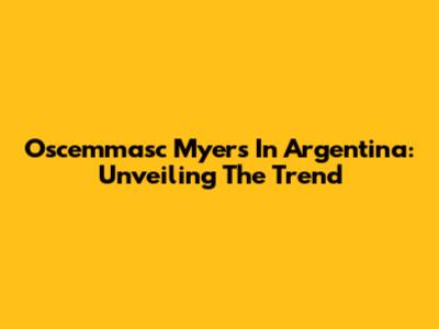 Oscemmasc Myers In Argentina: Unveiling The Trend