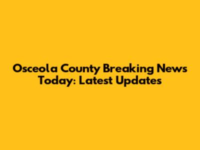 Osceola County Breaking News Today: Latest Updates