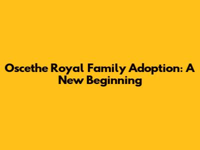 Oscethe Royal Family Adoption: A New Beginning