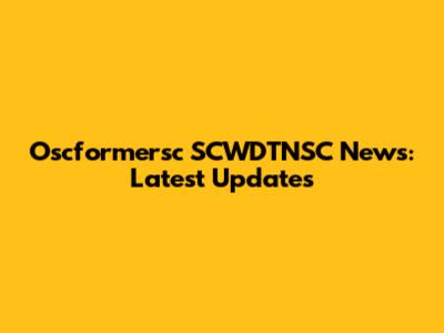 Oscformersc SCWDTNSC News: Latest Updates