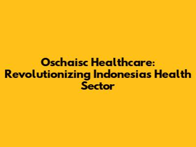 Oschaisc Healthcare: Revolutionizing Indonesia's Health Sector