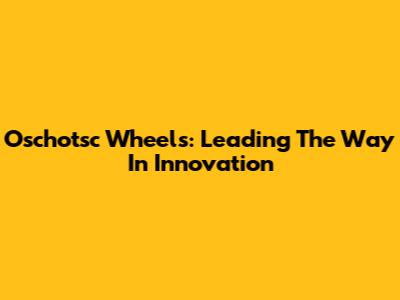 Oschotsc Wheels: Leading The Way In Innovation