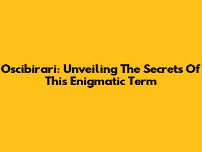 Oscibirari: Unveiling The Secrets Of This Enigmatic Term