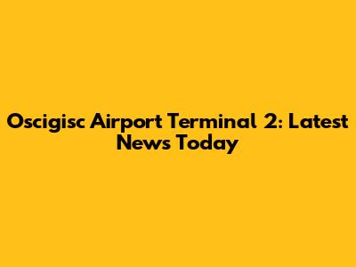 Oscigisc Airport Terminal 2: Latest News Today