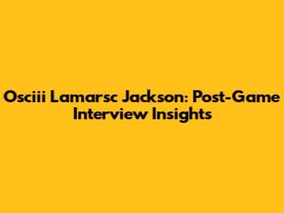 Osciii Lamarsc Jackson: Post-Game Interview Insights