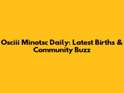 Osciii Minotsc Daily: Latest Births & Community Buzz