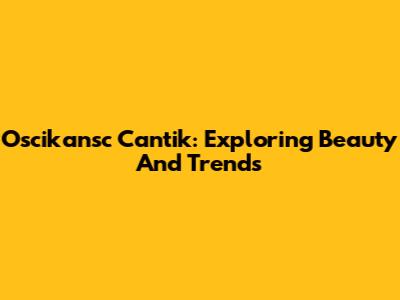 Oscikansc Cantik: Exploring Beauty And Trends
