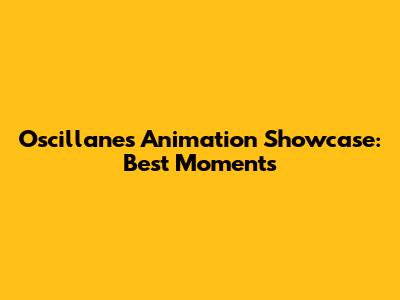 Oscillanes Animation Showcase: Best Moments
