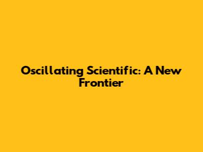 Oscillating Scientific: A New Frontier