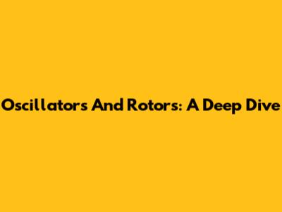 Oscillators And Rotors: A Deep Dive