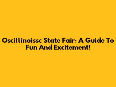 Oscillinoissc State Fair: A Guide To Fun And Excitement!