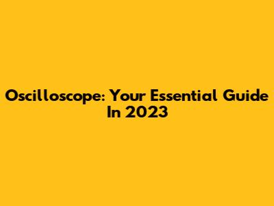 Oscilloscope: Your Essential Guide In 2023