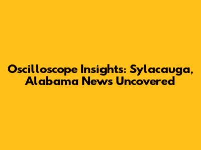Oscilloscope Insights: Sylacauga, Alabama News Uncovered