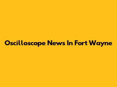 Oscilloscope News In Fort Wayne