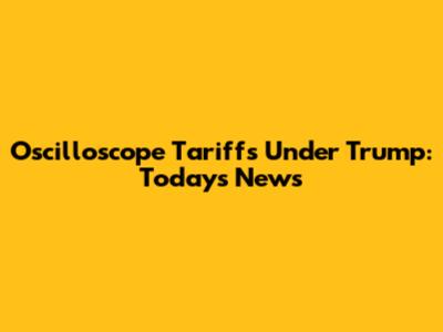 Oscilloscope Tariffs Under Trump: Today's News