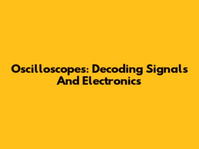 Oscilloscopes: Decoding Signals And Electronics