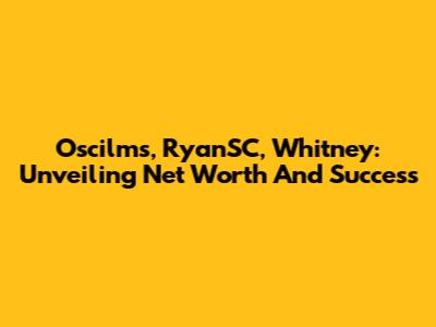 Oscilms, RyanSC, Whitney: Unveiling Net Worth And Success