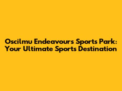 Oscilmu Endeavours Sports Park: Your Ultimate Sports Destination
