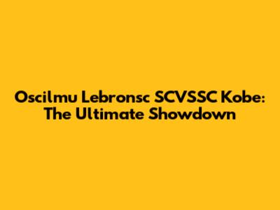 Oscilmu Lebronsc SCVSSC Kobe: The Ultimate Showdown