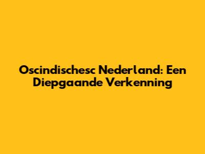 Oscindischesc Nederland: Een Diepgaande Verkenning