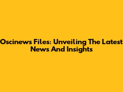 Oscinews Files: Unveiling The Latest News And Insights