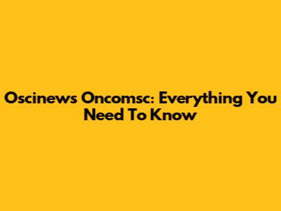 Oscinews Oncomsc: Everything You Need To Know