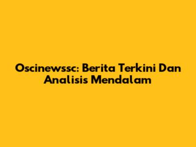 Oscinewssc: Berita Terkini Dan Analisis Mendalam