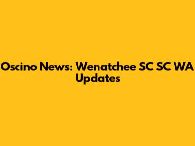 Oscino News: Wenatchee SC SC WA Updates