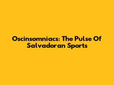 Oscinsomniacs: The Pulse Of Salvadoran Sports