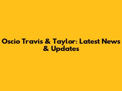 Oscio Travis & Taylor: Latest News & Updates