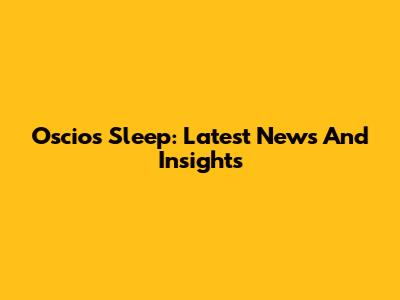 Oscios Sleep: Latest News And Insights