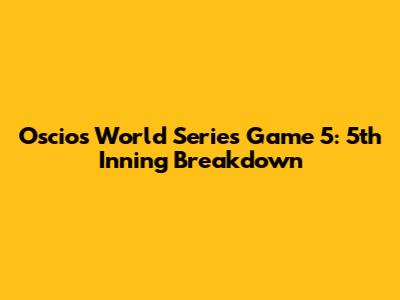 Oscios World Series Game 5: 5th Inning Breakdown