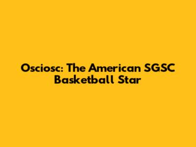 Osciosc: The American SGSC Basketball Star