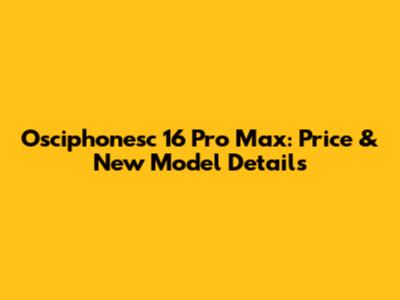 Osciphonesc 16 Pro Max: Price & New Model Details