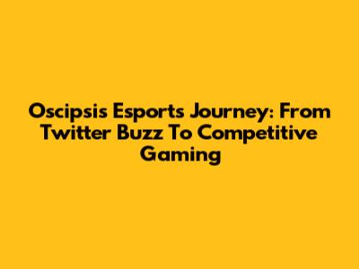 Oscipsi's Esports Journey: From Twitter Buzz To Competitive Gaming