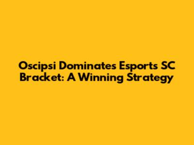Oscipsi Dominates Esports SC Bracket: A Winning Strategy