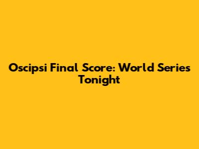 Oscipsi Final Score: World Series Tonight
